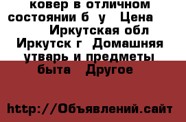 ковер в отличном состоянии б/ у › Цена ­ 3 000 - Иркутская обл., Иркутск г. Домашняя утварь и предметы быта » Другое   